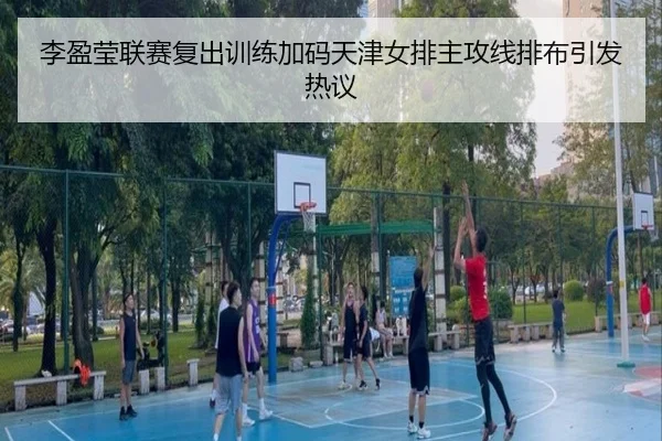李盈莹联赛复出训练加码天津女排主攻线排布引发热议