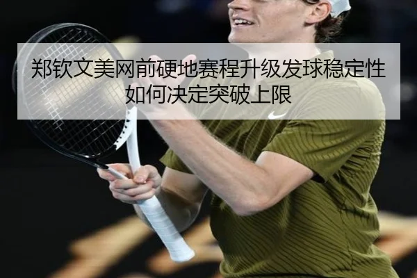 郑钦文美网前硬地赛程升级发球稳定性如何决定突破上限